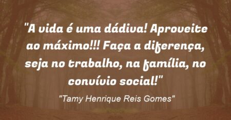 “A vida é uma dádiva! Aproveite ao máximo!!! Faça a diferença, seja no trabalho, na família, no convívio social!”