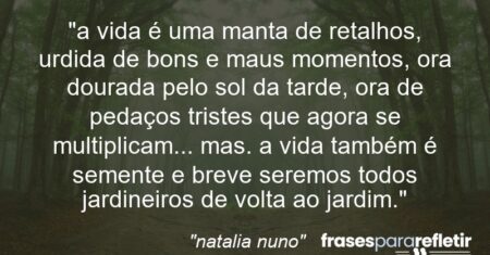 “a vida é uma manta de retalhos, urdida de bons e maus momentos, ora dourada pelo sol da tarde, ora de pedaços tristes que agora se multiplicam… mas. a vida também é semente e breve seremos todos jardineiros de volta ao jardim.”