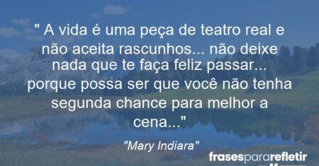 “ A vida é uma peça de teatro real e não aceita rascunhos… não deixe nada que te faça feliz passar… porque possa ser que você não tenha segunda chance para melhor a cena…”
