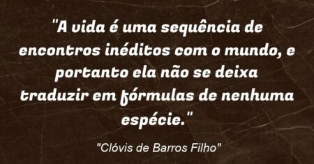 “A vida é uma sequência de encontros inéditos com o mundo, e portanto ela não se deixa traduzir em fórmulas de nenhuma espécie.”