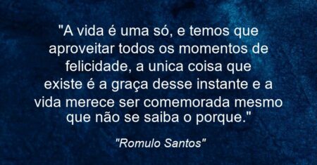 “A vida é uma só, e temos que aproveitar todos os momentos de felicidade, a unica coisa que existe é a graça desse instante e a vida merece ser comemorada mesmo que não se saiba o porque.”
