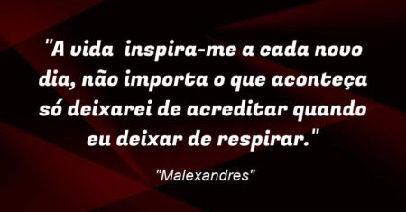 “A vida inspira-me a cada novo dia, não importa o que aconteça só deixarei de acreditar quando eu deixar de respirar.”