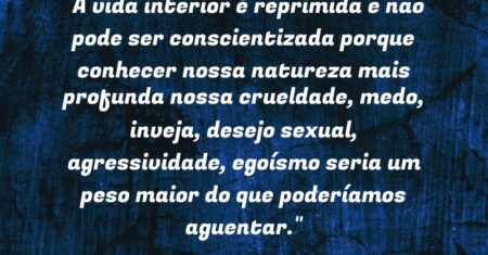 “A vida interior é reprimida e não pode ser conscientizada porque conhecer nossa natureza mais profunda (nossa crueldade, medo, inveja, desejo sexual, agressividade, egoísmo) seria um peso maior do que poderíamos aguentar.”
