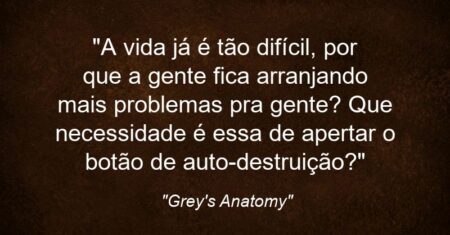 “A vida já é tão difícil, por que a gente fica arranjando mais problemas pra gente? Que necessidade é essa de apertar o botão de auto-destruição?”