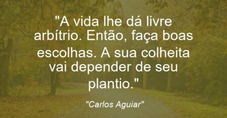 “A vida lhe dá livre arbítrio. Então, faça boas escolhas. A sua colheita vai depender de seu plantio.”