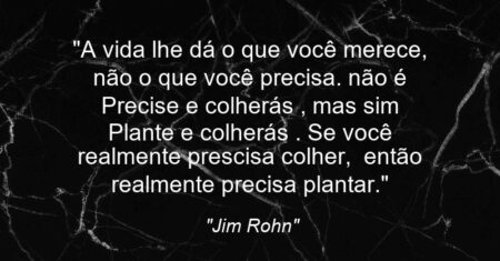 “A vida lhe dá o que você merece, não o que você precisa. não é ‘ Precise e colherás ‘, mas sim ‘ Plante e colherás ‘. Se você realmente prescisa colher, então realmente precisa plantar.”