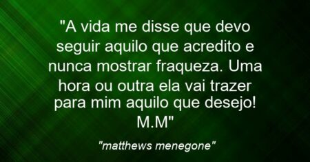 “A vida me disse que devo seguir aquilo que acredito e nunca mostrar fraqueza. Uma hora ou outra ela vai trazer para mim aquilo que desejo! M.M”