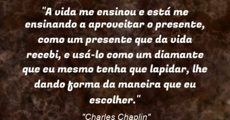 “A vida me ensinou e está me ensinando a aproveitar o presente, como um presente que da vida recebi, e usá-lo como um diamante que eu mesmo tenha que lapidar, lhe dando forma da maneira que eu escolher.”