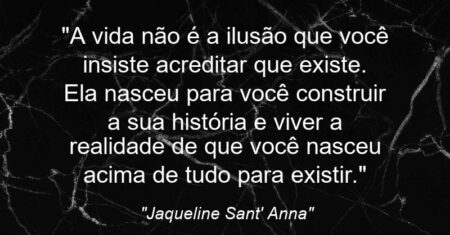 “A vida não é a ilusão que você insiste acreditar que existe. Ela nasceu para você construir a sua história e viver a realidade de que você nasceu acima de tudo para existir.”