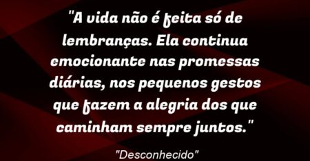 “A vida não é feita só de lembranças. Ela continua emocionante nas promessas diárias, nos pequenos gestos que fazem a alegria dos que caminham sempre juntos.”