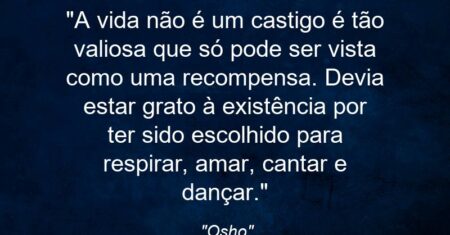 “A vida não é um castigo: é tão valiosa que só pode ser vista como uma recompensa. Devia estar grato à existência por ter sido escolhido para respirar, amar, cantar e dançar.”