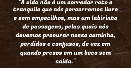 “A vida não é um corredor reto e tranquilo que nós percorremos livre e sem empecilhos, mas um labirinto de passagens, pelas quais nós devemos procurar nosso caminho, perdidos e confusos, de vez em quando presos em um beco sem saída.”