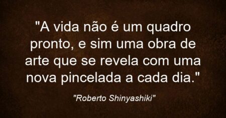 “A vida não é um quadro pronto, e sim uma obra de arte que se revela com uma nova pincelada a cada dia.”