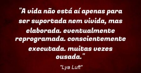 “A vida não está aí apenas para ser suportada nem vivida, mas elaborada. eventualmente reprogramada. conscientemente executada. muitas vezes ousada.”