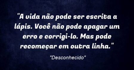 “A vida não pode ser escrita a lápis. Você não pode apagar um erro e corrigi-lo. Mas pode recomeçar em outra linha.”
