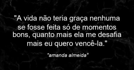 “A vida não teria graça nenhuma se fosse feita só de momentos bons, quanto mais ela me desafia mais eu quero vencê-la.”