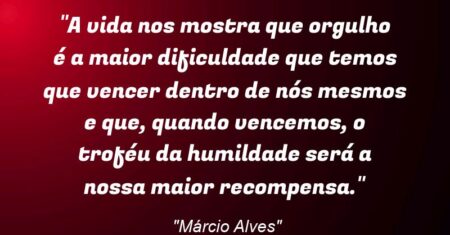 “A vida nos mostra que orgulho é a maior dificuldade que temos que vencer dentro de nós mesmos e que, quando vencemos, o troféu da humildade será a nossa maior recompensa.”