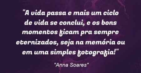 “A vida passa e mais um ciclo de vida se conclui, e os bons momentos ficam pra sempre eternizados, seja na memória ou em uma simples fotografia!”