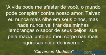 “A vida pode me afastar de você, o mundo pode conspirar contra nosso amor. Talvez eu nunca mais olhe em seus olhos, mas nada nunca vai tirar das minhas lembranças o sabor de seus beijos, sua pele macia junto ao meu corpo nas mais rigorosas noite de inverno.”