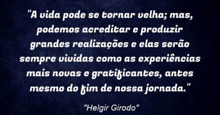 “A vida pode se tornar velha; mas, podemos acreditar e produzir grandes realizações e elas serão sempre vividas como as experiências mais novas e gratificantes, antes mesmo do fim de nossa jornada.”