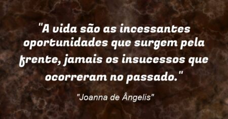 “A vida são as incessantes oportunidades que surgem pela frente, jamais os insucessos que ocorreram no passado.”