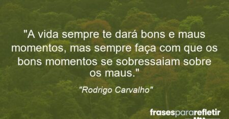 “A vida sempre te dará bons e maus momentos, mas sempre faça com que os bons momentos se sobressaiam sobre os maus.”
