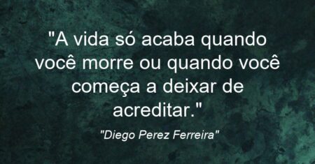 “A vida só acaba quando você morre ou quando você começa a deixar de acreditar.”