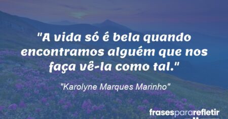 “A vida só é bela quando encontramos alguém que nos faça vê-la como tal.”