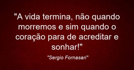 “A vida termina, não quando morremos e sim quando o coração para de acreditar e sonhar!”