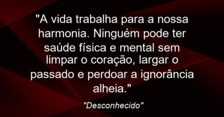 “A vida trabalha para a nossa harmonia. Ninguém pode ter saúde física e mental sem limpar o coração, largar o passado e perdoar a ignorância alheia.”