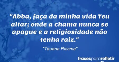 “Abba, faça da minha vida Teu altar; onde a chama nunca se apague e a religiosidade não tenha raiz.”