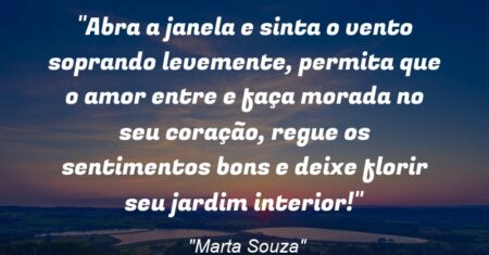 “Abra a janela e sinta o vento soprando levemente, permita que o amor entre e faça morada no seu coração, regue os sentimentos bons e deixe florir seu jardim interior!”