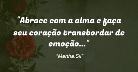 “Abrace com a alma e faça seu coração transbordar de emoção…”