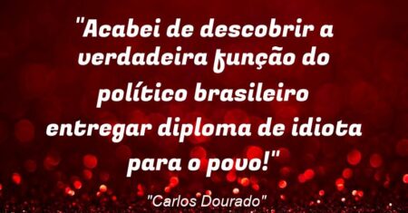 “Acabei de descobrir a verdadeira função do político brasileiro: entregar diploma de idiota para o povo!”