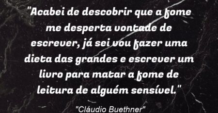 “Acabei de descobrir que a fome me desperta vontade de escrever, já sei: vou fazer uma dieta das grandes e escrever um livro para matar a fome de leitura de alguém sensível.”