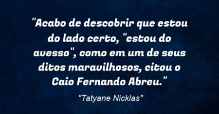 “Acabo de descobrir que estou do lado certo, “estou do avesso”, como em um de seus ditos maravilhosos, citou o: Caio Fernando Abreu.”