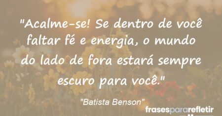 “Acalme-se! Se dentro de você faltar fé e energia, o mundo do lado de fora estará sempre escuro para você.”