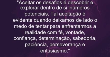 “Aceitar os desafios é descobrir e explorar dentro de si inúmeros potenciais. Tal aceitação é evidente quando deixamos de lado o medo de tentar para enfrentarmos a realidade com fé, vontade, confiança, determinação, sabedoria, paciência, perseverança e entusiasmo.”