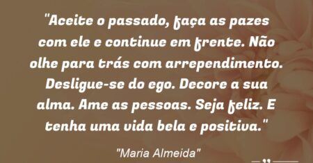 “Aceite o passado, faça as pazes com ele e continue em frente. Não olhe para trás com arrependimento. Desligue-se do ego. Decore a sua alma. Ame as pessoas. Seja feliz. E tenha uma vida bela e positiva.”