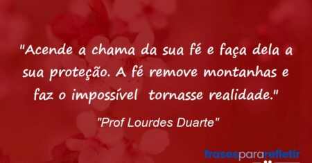 “Acende a chama da sua fé e faça dela a sua proteção. A fé remove montanhas e faz o impossível tornasse realidade.”