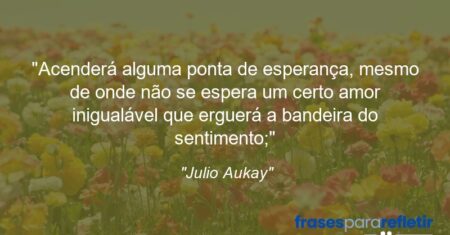 “Acenderá alguma ponta de esperança, mesmo de onde não se espera um certo amor inigualável que erguerá a bandeira do sentimento;”