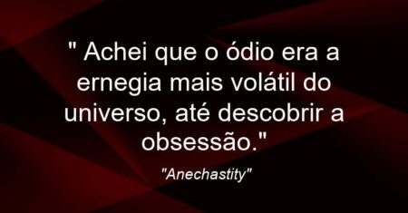 “ Achei que o ódio era a ernegia mais volátil do universo, até descobrir a obsessão.”