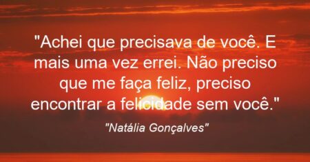 “Achei que precisava de você. E mais uma vez errei. Não preciso que me faça feliz, preciso encontrar a felicidade sem você.”