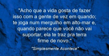 “Acho que a vida gosta de fazer isso com a gente de vez em quando; te joga num mergulho em alto-mar e, quando parece que você não vai suportar, ela te traz pra terra firme de novo.”