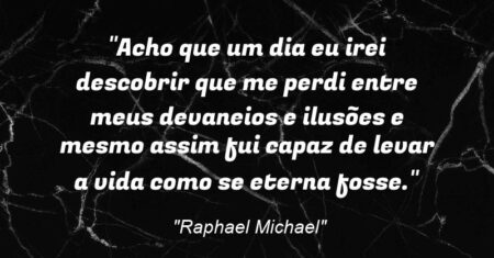 “Acho que um dia eu irei descobrir que me perdi entre meus devaneios e ilusões e mesmo assim fui capaz de levar a vida como se eterna fosse.”