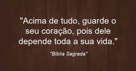 “Acima de tudo, guarde o seu coração, pois dele depende toda a sua vida.”