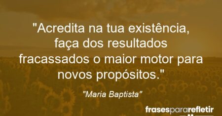 “Acredita na tua existência, faça dos resultados fracassados o maior motor para novos propósitos.”