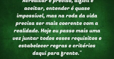 “Acreditar é preciso, difícil é aceitar, entender é quase impossível, mas na roda da vida precisa ser mais coerente com a realidade. Hoje eu passo mais uma vez juntar todos esses requisitos e estabelecer regras e critérios daqui para frente.”