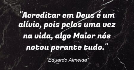 “Acreditar em Deus é um alívio, pois pelos uma vez na vida, algo Maior nós notou perante tudo.”