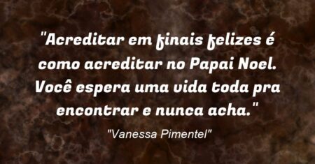 “Acreditar em finais felizes é como acreditar no Papai Noel. Você espera uma vida toda pra encontrar e nunca acha.”
